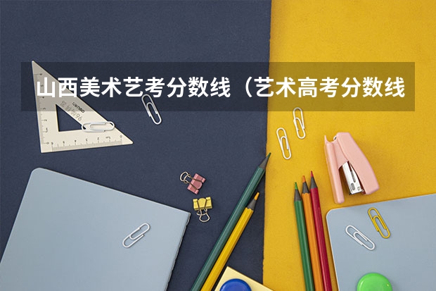 山西美术艺考分数线（艺术高考分数线）
