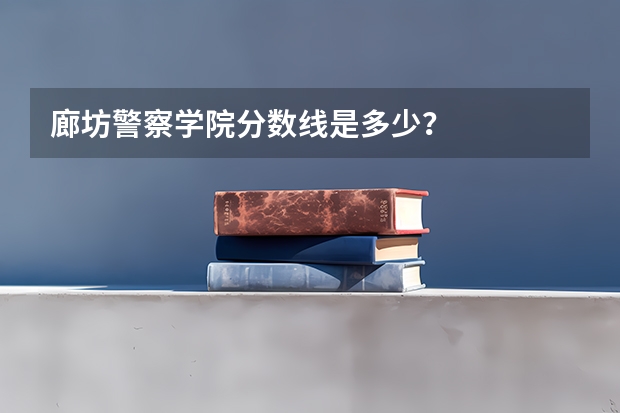 廊坊警察学院分数线是多少?