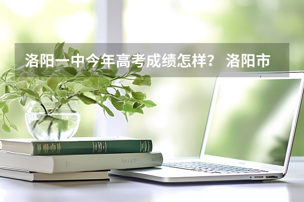 洛阳一中今年高考成绩怎样? 洛阳市全市高考人数