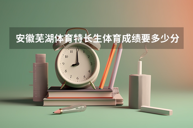 安徽芜湖体育特长生体育成绩要多少分才能被录取。注:不是体育加试是体育特长生的考试。。。急急急!!!!