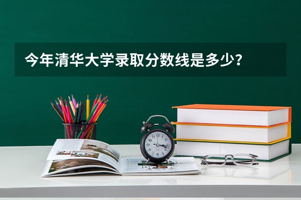 今年清华大学录取分数线是多少?