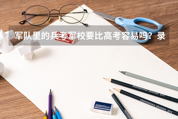 军队里的兵考军校要比高考容易吗?录取分数与地区有联系吗?考些什么? 题与高考一样吗?谢谢