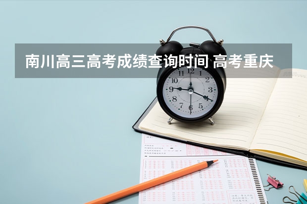南川高三高考成绩查询时间 高考重庆市南川中学平行班升学率高,还是道南中学宏志班升学率高
