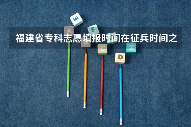 福建省专科志愿填报时间在征兵时间之后,这样到底是填高校毕业生还是新生 宁夏普通高校招生本科一批院校第三次征集志愿通告