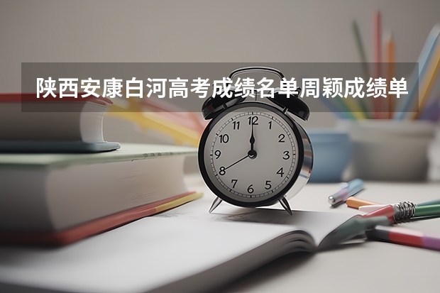 陕西安康白河高考成绩名单周颖成绩单 白河高级中学高考分数线