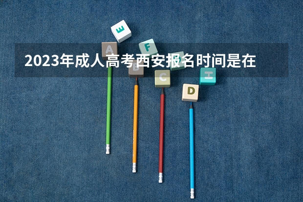 2023年成人高考西安报名时间是在什么时候？