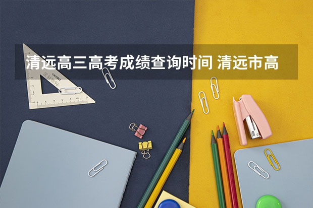 清远高三高考成绩查询时间 清远市高考状元