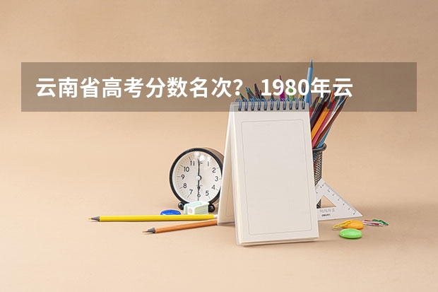 云南省高考分数名次? 1980年云南省高考录取分数线