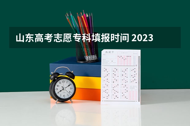 山东高考志愿专科填报时间 2023年山东专科填报志愿时间