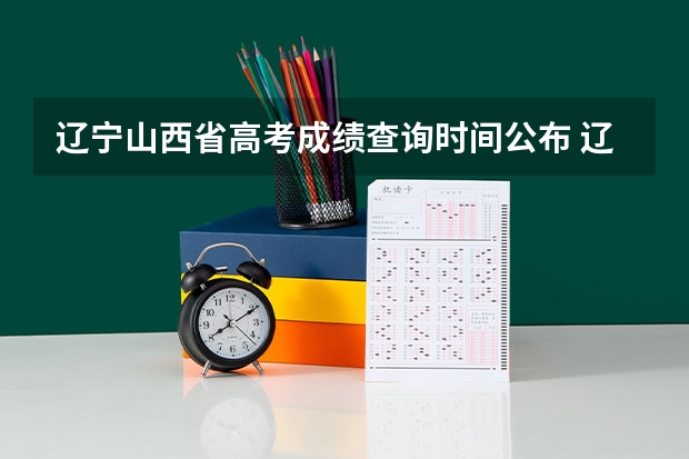 辽宁山西省高考成绩查询时间公布 辽宁省高考成绩公布时间