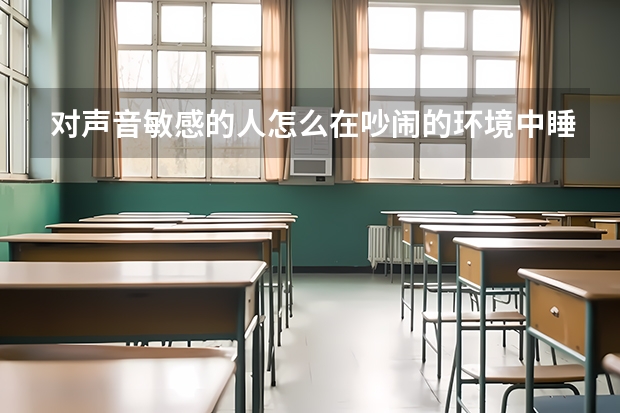 对声音敏感的人怎么在吵闹的环境中睡着？