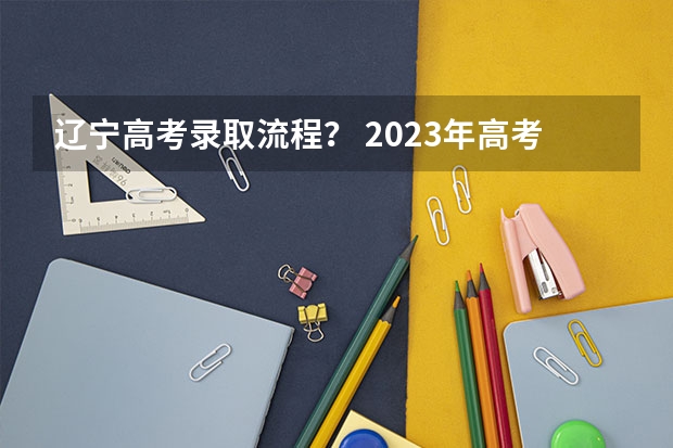 辽宁高考录取流程? 2023年高考录取流程