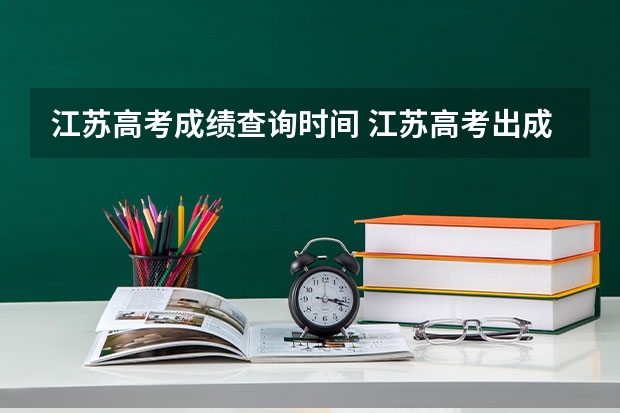 江苏高考成绩查询时间 江苏高考出成绩是哪一天（高考7号几点开始）