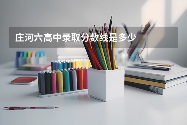 庄河六高中录取分数线是多少