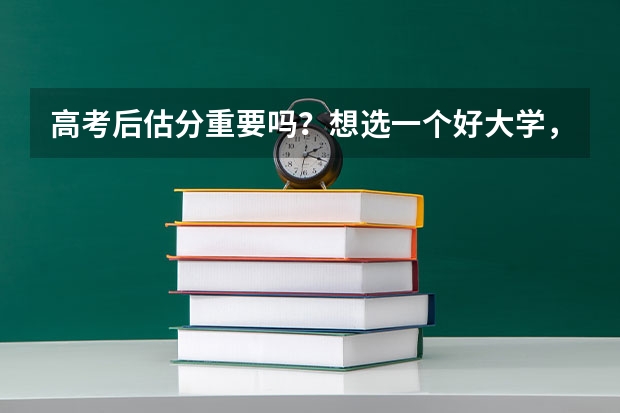 高考后估分重要吗？想选一个好大学，有哪些需要注意的？