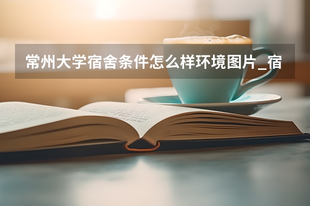 常州大学宿舍条件怎么样环境图片_宿舍有没有空调