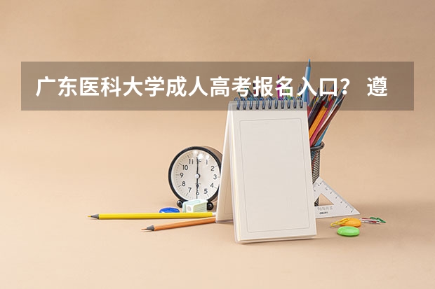 广东医科大学成人高考报名入口? 遵义医科大学成人高考报名入口?