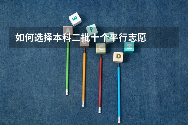 如何选择本科二批十个平行志愿