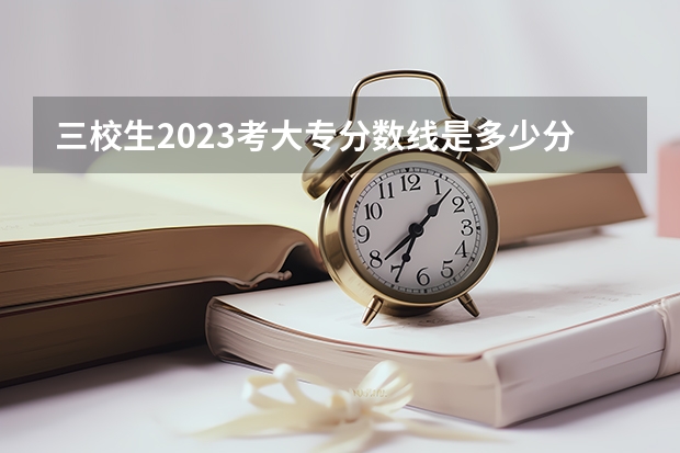 三校生2023考大专分数线是多少分？
