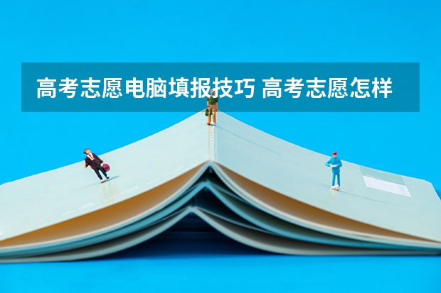 高考志愿电脑填报技巧 高考志愿怎样填报,填几个合适?