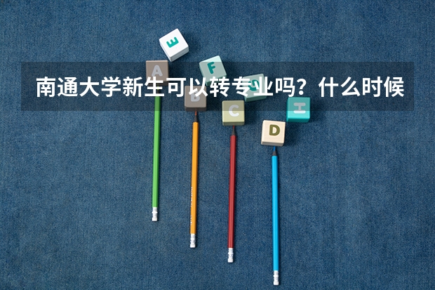 南通大学新生可以转专业吗?什么时候可以转?条件是什么?