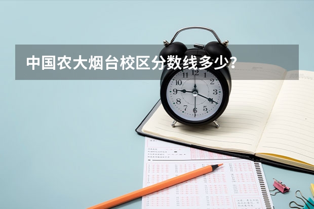 中国农大烟台校区分数线多少?
