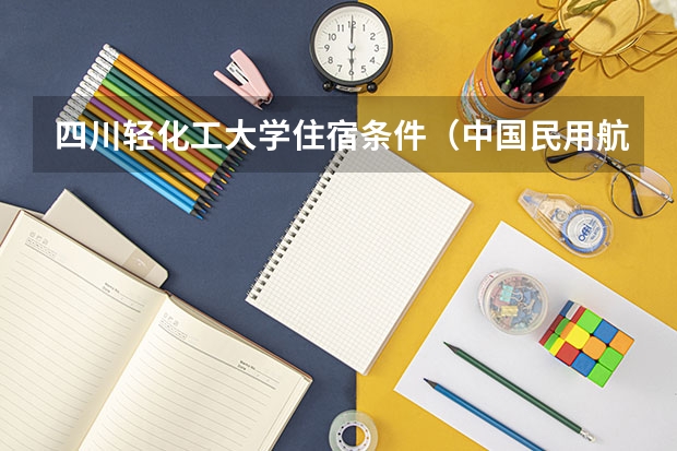 四川轻化工大学住宿条件（中国民用航空飞行学院宿舍条件）