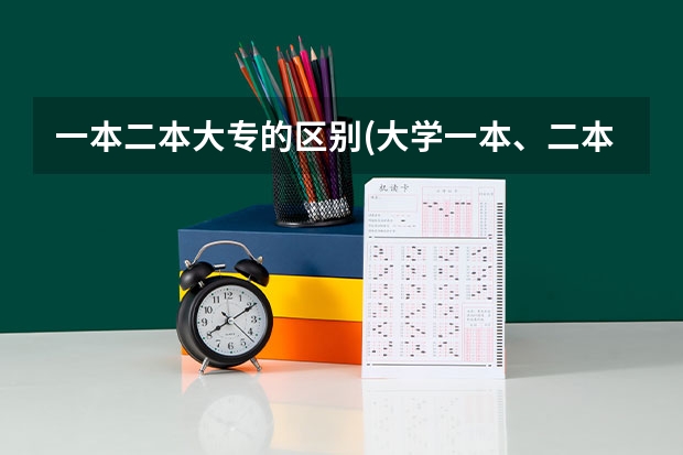 一本二本大专的区别(大学一本、二本、三本、专科有什么区别?要详细的)