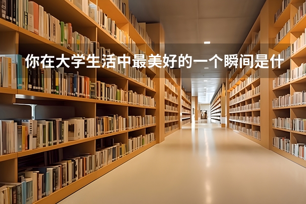 你在大学生活中最美好的一个瞬间是什么时候呢？