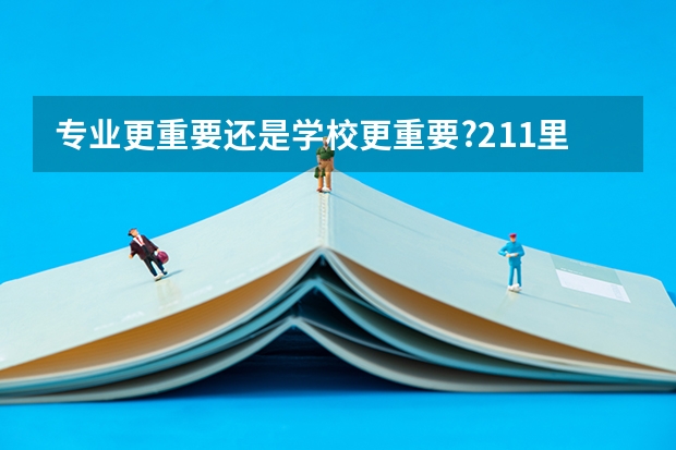 专业更重要还是学校更重要?211里面很差的专业，和一本学校里面的好专业，学哪个？