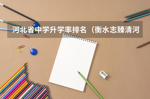 河北省中学升学率排名(衡水志臻清河校区今年高考升学率)