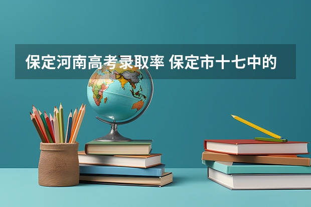 保定河南高考录取率 保定市十七中的高考升学率