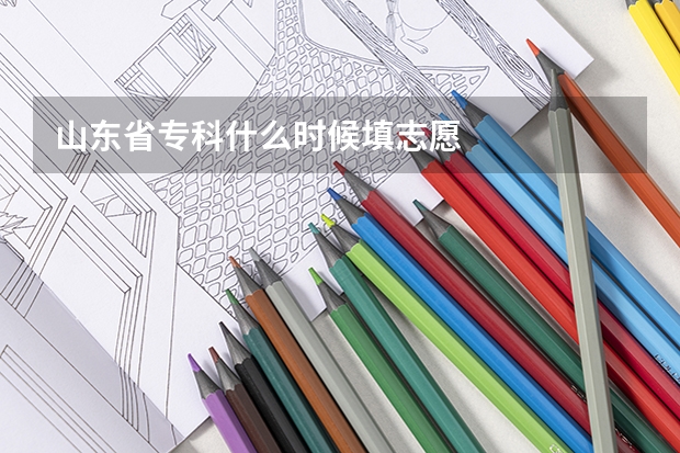 山东省专科什么时候填志愿