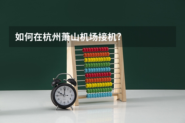如何在杭州萧山机场接机?