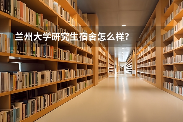 兰州大学研究生宿舍怎么样?