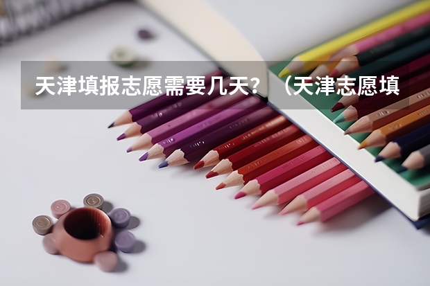 天津填报志愿需要几天？（天津志愿填报时间2023年）