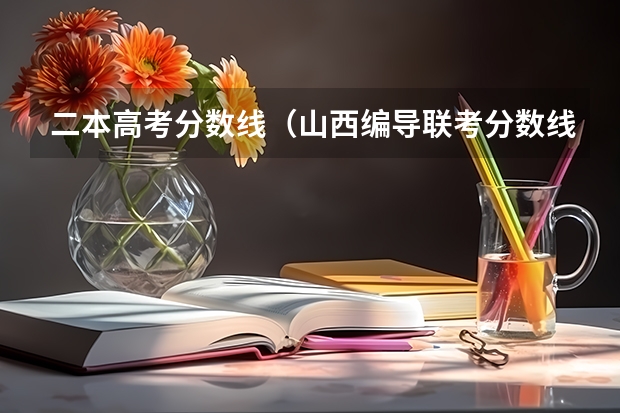 二本高考分数线（山西编导联考分数线）