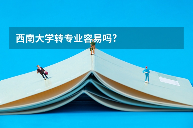 西南大学转专业容易吗?