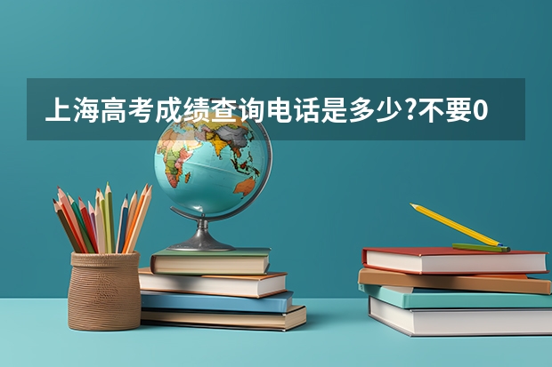 上海高考成绩查询电话是多少?不要08年的
