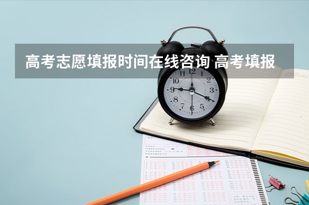 高考志愿填报时间在线咨询 高考填报志愿时间和录取时间