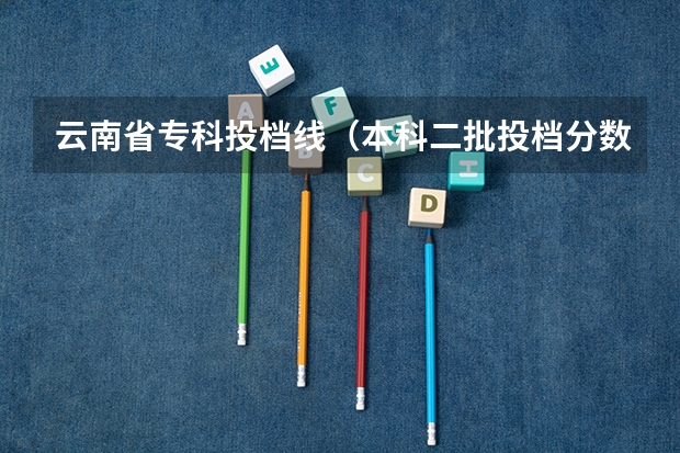 云南省专科投档线（本科二批投档分数线公布）