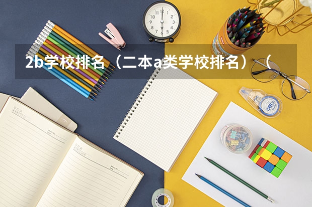 2b学校排名(二本a类学校排名)(低分二本大学排名及分数线)