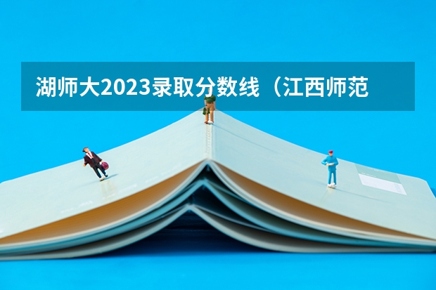 湖师大2023录取分数线（江西师范大学历年录取分数线）