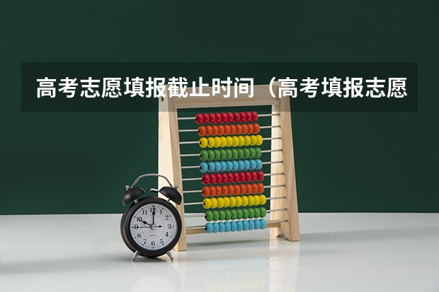 高考志愿填报截止时间（高考填报志愿时间和录取时间）
