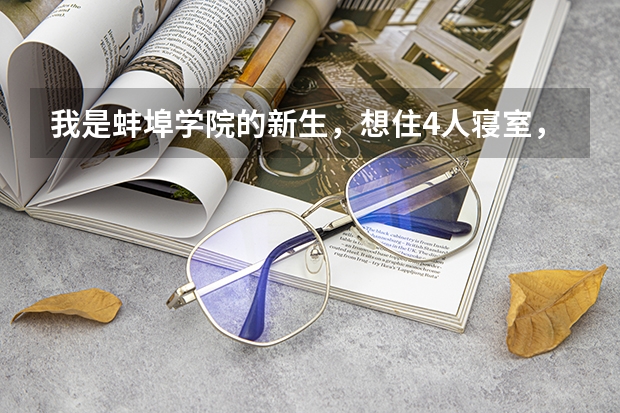 我是蚌埠学院的新生,想住4人寝室,这寝室是学校内定的吗?为什么招生简章里只有6~8人的呢?有谁知道帮忙