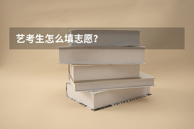 艺考生怎么填志愿？