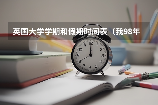 英国大学学期和假期时间表(我98年的,今年高二准备17年去英国读一年的预科,英国大学3年制。这样我20岁才度大一,但是英国本)