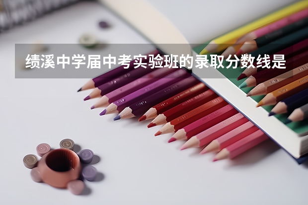 绩溪中学届中考实验班的录取分数线是多少啊?