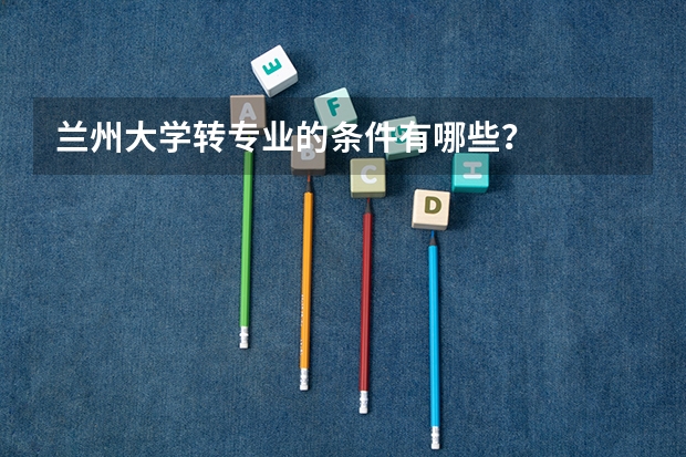 兰州大学转专业的条件有哪些？