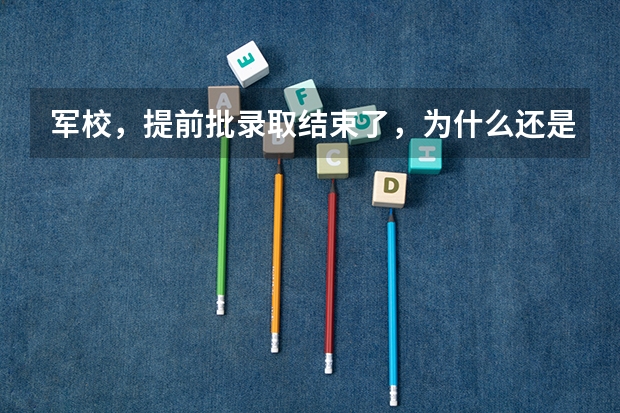 军校,提前批录取结束了,为什么还是院校在阅